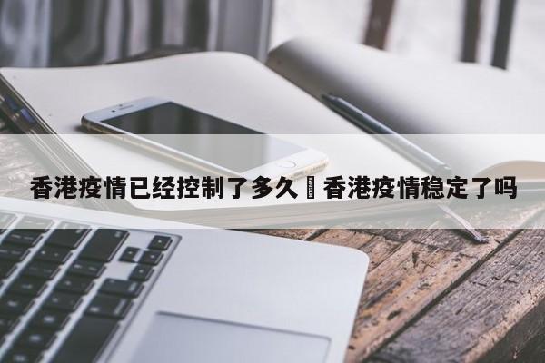 香港疫情已经控制了多久›香港疫情稳定了吗