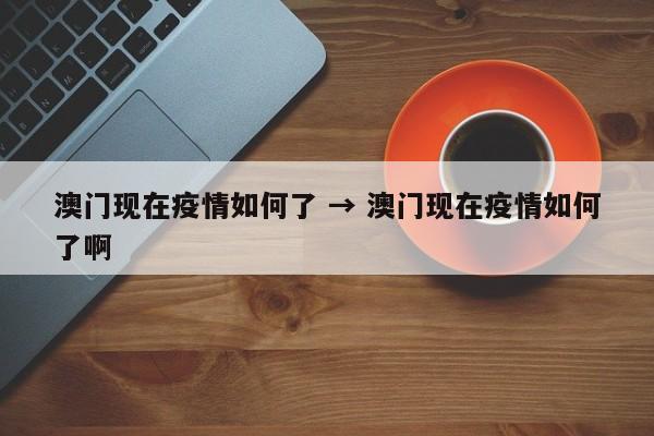 澳门现在疫情如何了 → 澳门现在疫情如何了啊