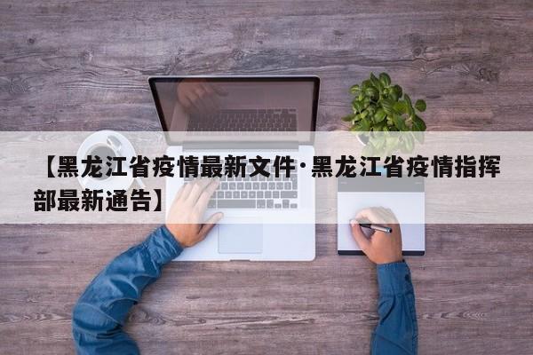 【黑龙江省疫情最新文件·黑龙江省疫情指挥部最新通告】