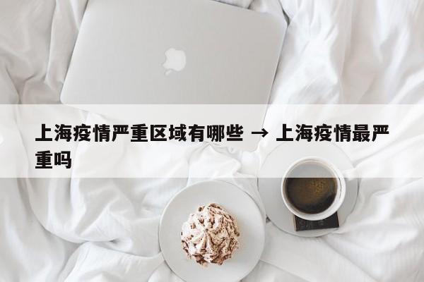 上海疫情严重区域有哪些 → 上海疫情最严重吗