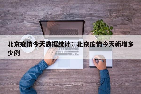 北京疫情今天数据统计:北京疫情今天新增多少例
