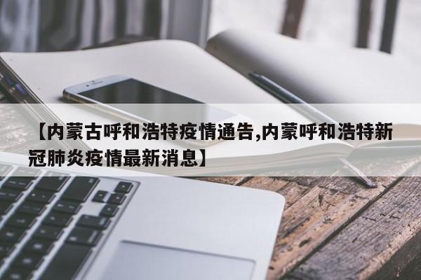 【内蒙古呼和浩特疫情通告,内蒙呼和浩特新冠肺炎疫情最新消息】