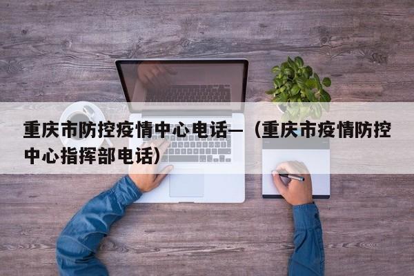 重庆市防控疫情中心电话—(重庆市疫情防控中心指挥部电话)