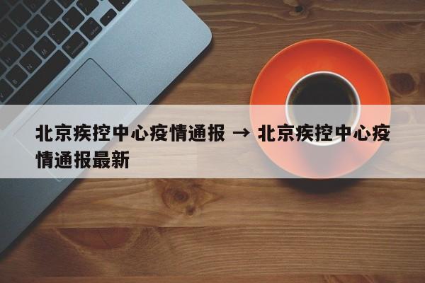北京疾控中心疫情通报 → 北京疾控中心疫情通报最新