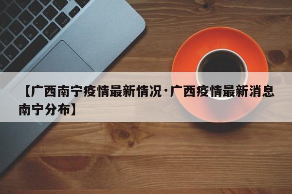 【广西南宁疫情最新情况·广西疫情最新消息南宁分布】