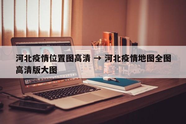 河北疫情位置图高清 → 河北疫情地图全图高清版大图