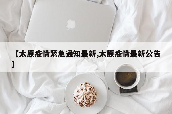 【太原疫情紧急通知最新,太原疫情最新公告】