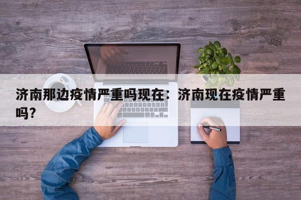 济南那边疫情严重吗现在:济南现在疫情严重吗?