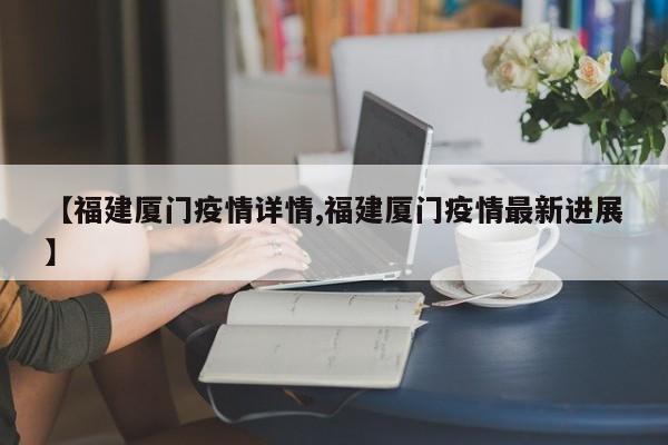 【福建厦门疫情详情,福建厦门疫情最新进展】