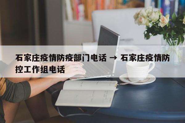 石家庄疫情防疫部门电话 → 石家庄疫情防控工作组电话