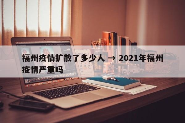 福州疫情扩散了多少人 → 2021年福州疫情严重吗