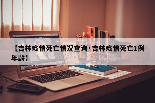 【吉林疫情死亡情况查询·吉林疫情死亡1例年龄】