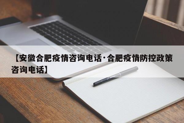 【安徽合肥疫情咨询电话·合肥疫情防控政策咨询电话】