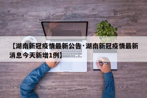 【湖南新冠疫情最新公告·湖南新冠疫情最新消息今天新增1例】
