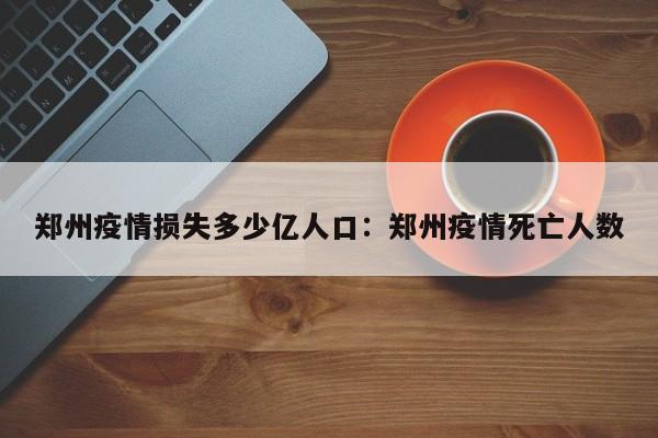 郑州疫情损失多少亿人口:郑州疫情死亡人数