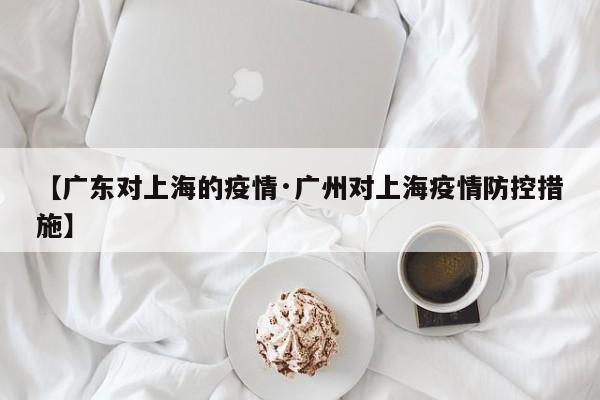 【广东对上海的疫情·广州对上海疫情防控措施】