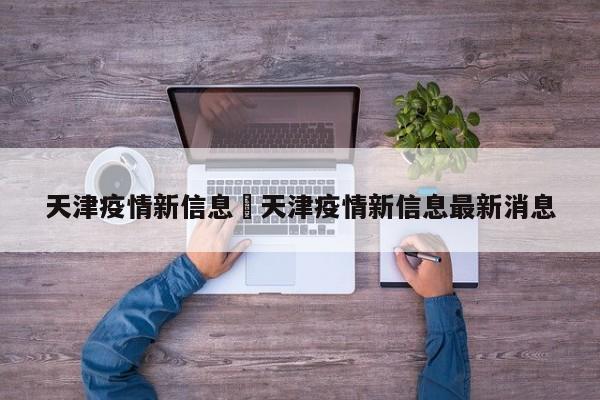天津疫情新信息›天津疫情新信息最新消息