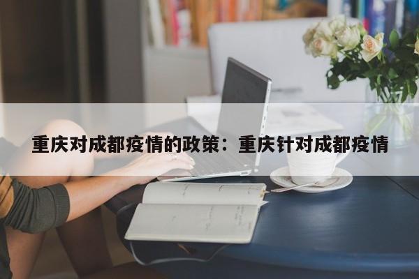 重庆对成都疫情的政策:重庆针对成都疫情