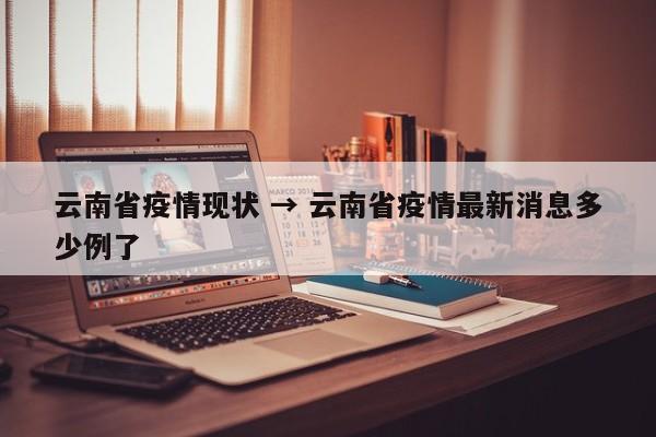 云南省疫情现状 → 云南省疫情最新消息多少例了