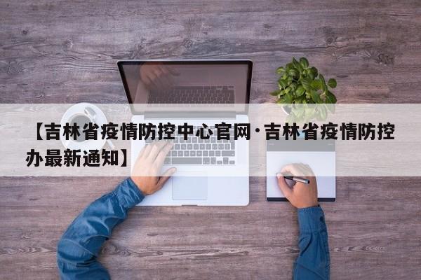 【吉林省疫情防控中心官网·吉林省疫情防控办最新通知】