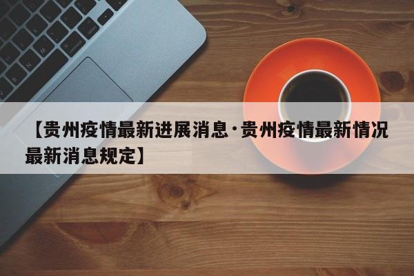 【贵州疫情最新进展消息·贵州疫情最新情况最新消息规定】