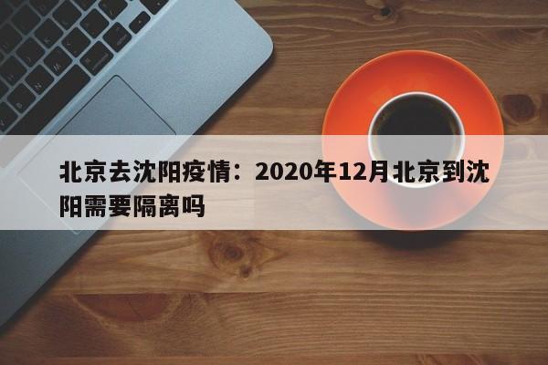北京去沈阳疫情:2020年12月北京到沈阳需要隔离吗