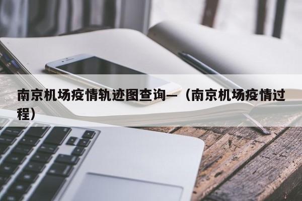 南京机场疫情轨迹图查询—(南京机场疫情过程)