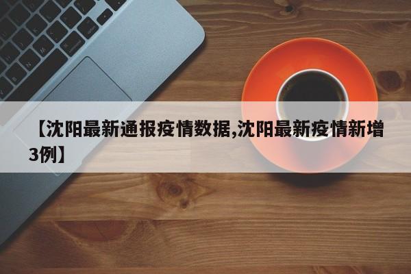 【沈阳最新通报疫情数据,沈阳最新疫情新增3例】