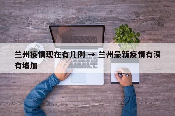兰州疫情现在有几例 → 兰州最新疫情有没有增加