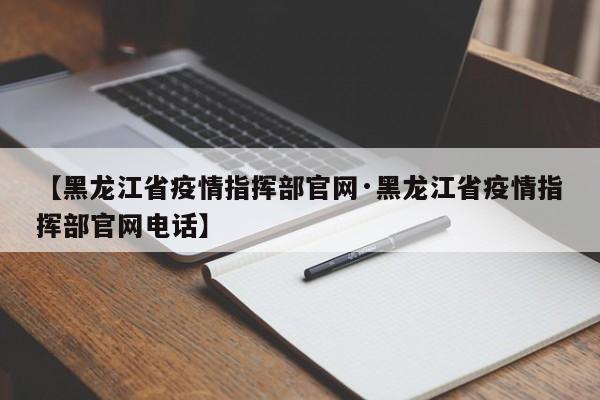 【黑龙江省疫情指挥部官网·黑龙江省疫情指挥部官网电话】