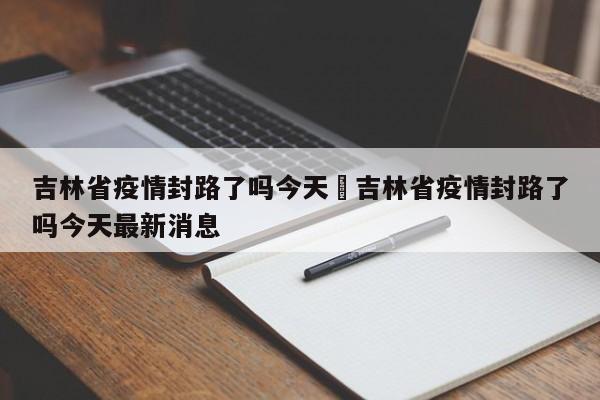 吉林省疫情封路了吗今天›吉林省疫情封路了吗今天最新消息
