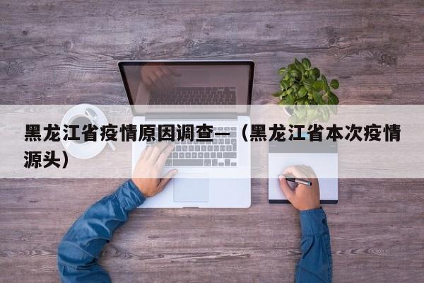 黑龙江省疫情原因调查—(黑龙江省本次疫情源头)