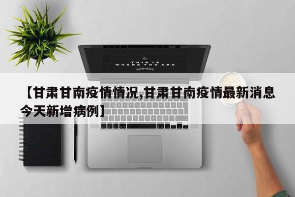 【甘肃甘南疫情情况,甘肃甘南疫情最新消息今天新增病例】
