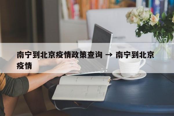 南宁到北京疫情政策查询 → 南宁到北京 疫情