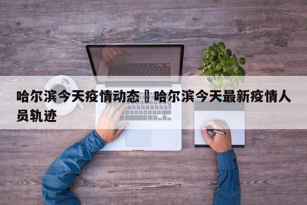 哈尔滨今天疫情动态›哈尔滨今天最新疫情人员轨迹