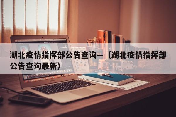 湖北疫情指挥部公告查询—(湖北疫情指挥部公告查询最新)