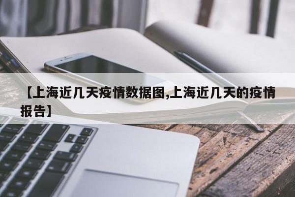 【上海近几天疫情数据图,上海近几天的疫情报告】