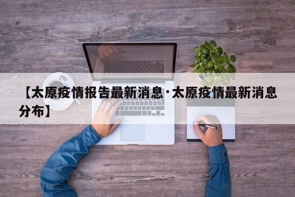 【太原疫情报告最新消息·太原疫情最新消息分布】