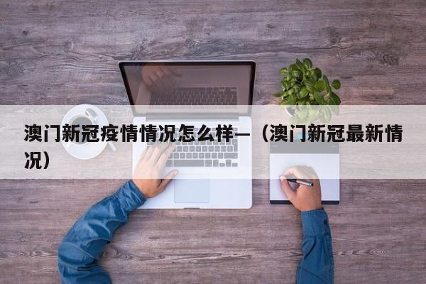 澳门新冠疫情情况怎么样—(澳门新冠最新情况)