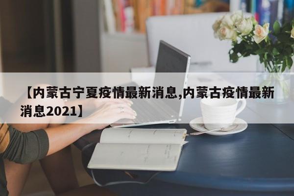 【内蒙古宁夏疫情最新消息,内蒙古疫情最新消息2021】