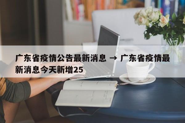 广东省疫情公告最新消息 → 广东省疫情最新消息今天新增25