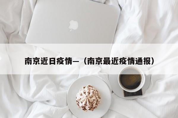 南京近日疫情—(南京最近疫情通报)
