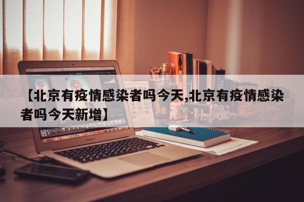 【北京有疫情感染者吗今天,北京有疫情感染者吗今天新增】