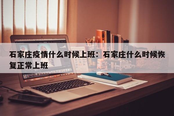 石家庄疫情什么时候上班:石家庄什么时候恢复正常上班