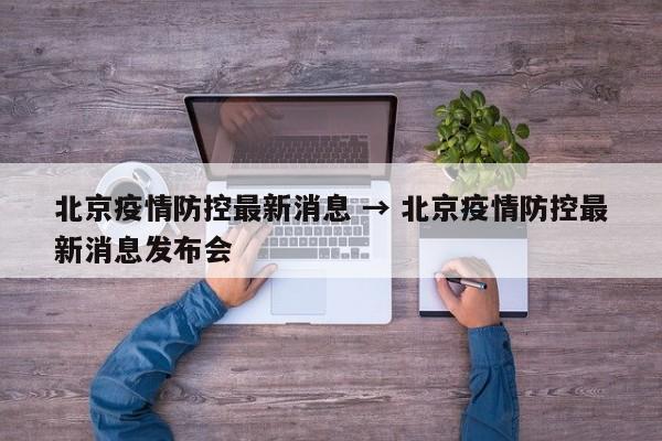 北京疫情防控最新消息 → 北京疫情防控最新消息发布会