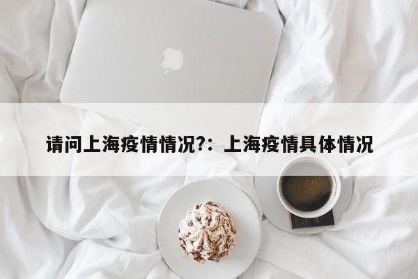 请问上海疫情情况?:上海疫情具体情况