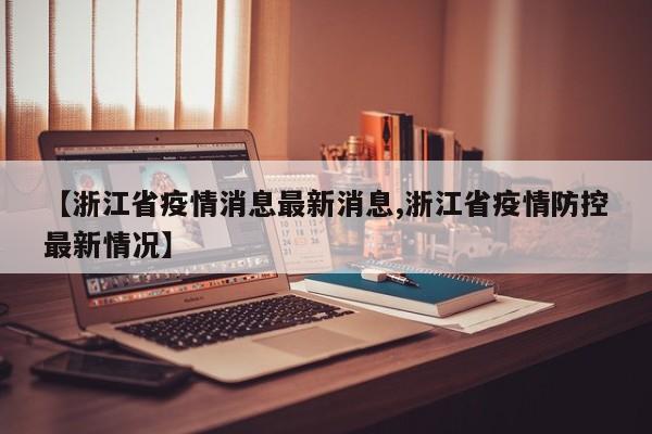 【浙江省疫情消息最新消息,浙江省疫情防控最新情况】