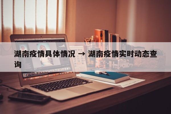 湖南疫情具体情况 → 湖南疫情实时动态查询
