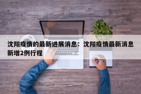 沈阳疫情的最新进展消息:沈阳疫情最新消息新增2例行程