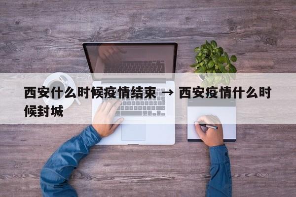 西安什么时候疫情结束 → 西安疫情什么时候封城